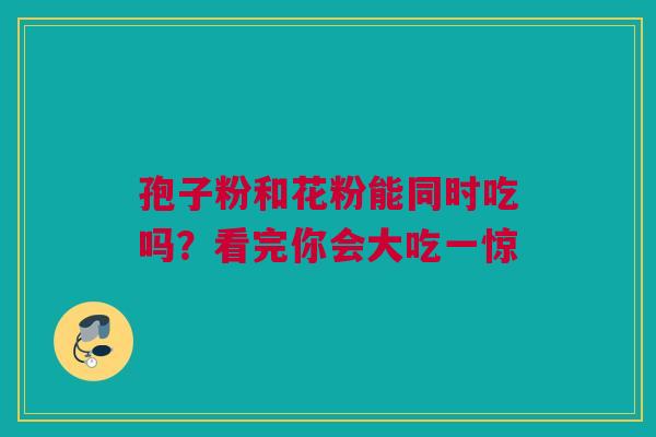 孢子粉和花粉能同时吃吗？看完你会大吃一惊