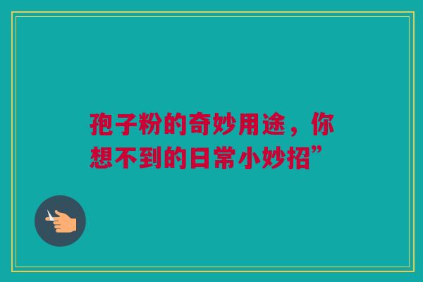 孢子粉的奇妙用途，你想不到的日常小妙招”