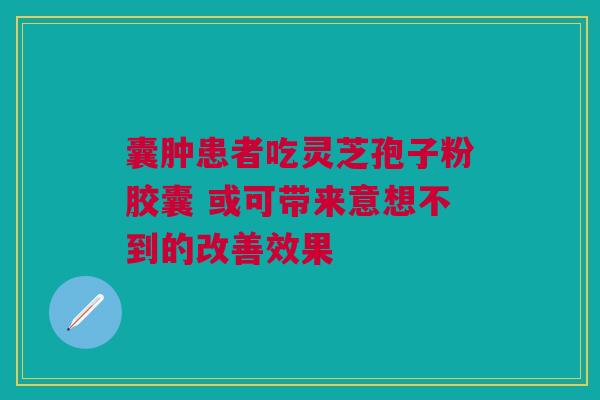 囊肿患者吃灵芝孢子粉胶囊 或可带来意想不到的改善效果