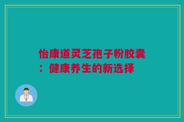 怡康道灵芝孢子粉胶囊：健康养生的新选择