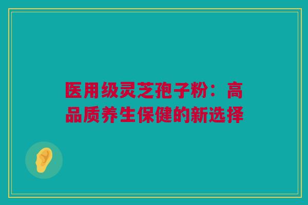 医用级灵芝孢子粉：高品质养生保健的新选择