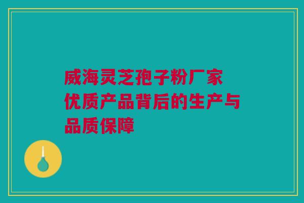 威海灵芝孢子粉厂家 优质产品背后的生产与品质保障