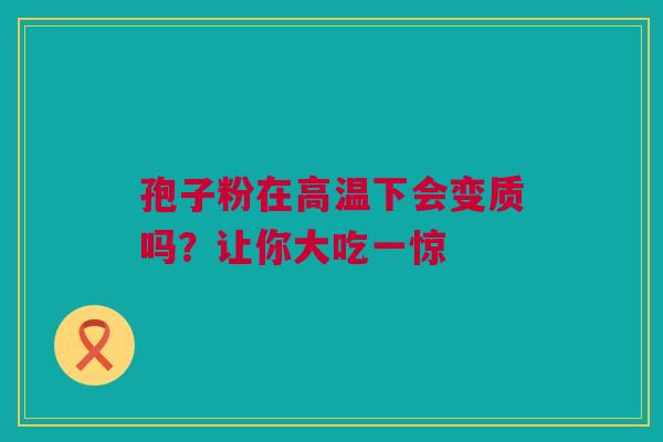 孢子粉在高温下会变质吗？让你大吃一惊