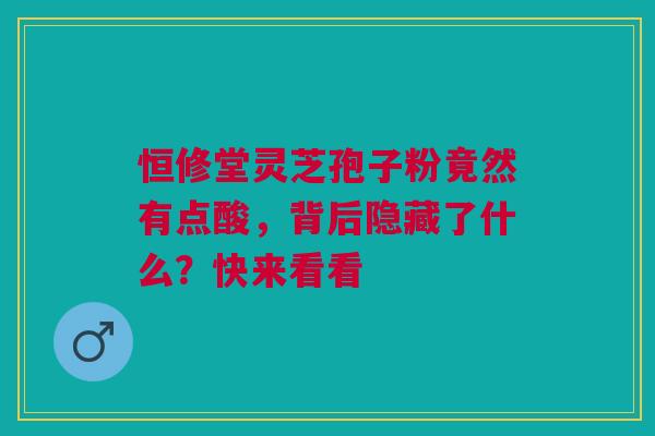 恒修堂灵芝孢子粉竟然有点酸，背后隐藏了什么？快来看看