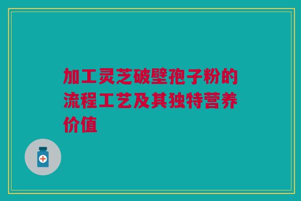 加工灵芝破壁孢子粉的流程工艺及其独特营养价值