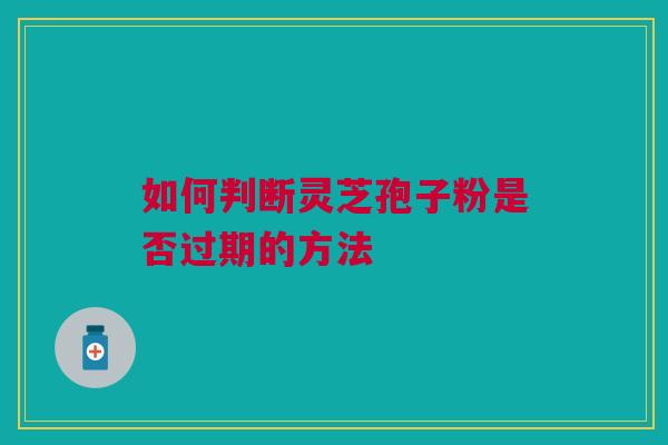 如何判断灵芝孢子粉是否过期的方法