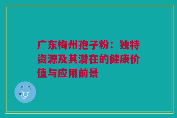广东梅州孢子粉：独特资源及其潜在的健康价值与应用前景