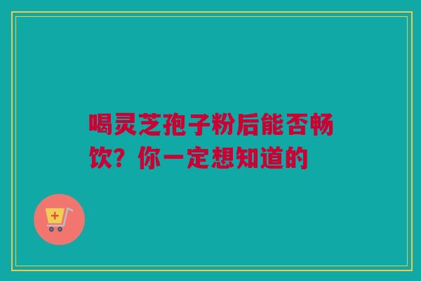 喝灵芝孢子粉后能否畅饮？你一定想知道的