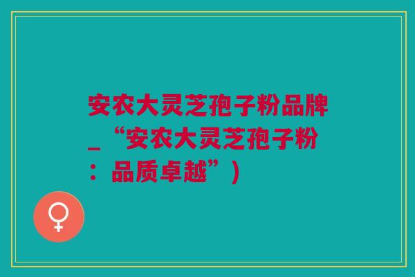 安农大灵芝孢子粉品牌_“安农大灵芝孢子粉：品质卓越”)