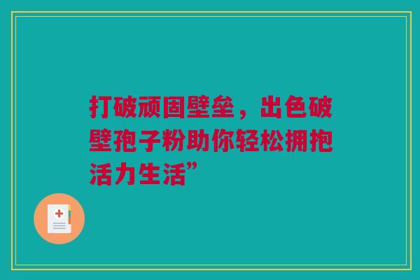 打破顽固壁垒，出色破壁孢子粉助你轻松拥抱活力生活”