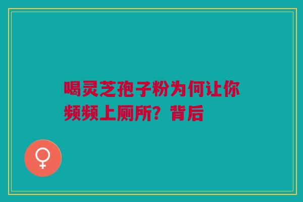 喝灵芝孢子粉为何让你频频上厕所？背后