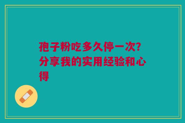孢子粉吃多久停一次？分享我的实用经验和心得