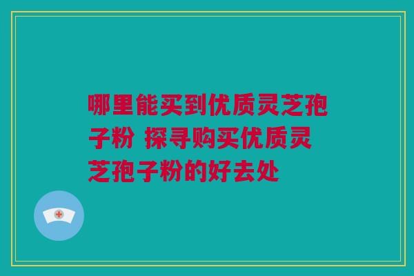 哪里能买到优质灵芝孢子粉 探寻购买优质灵芝孢子粉的好去处