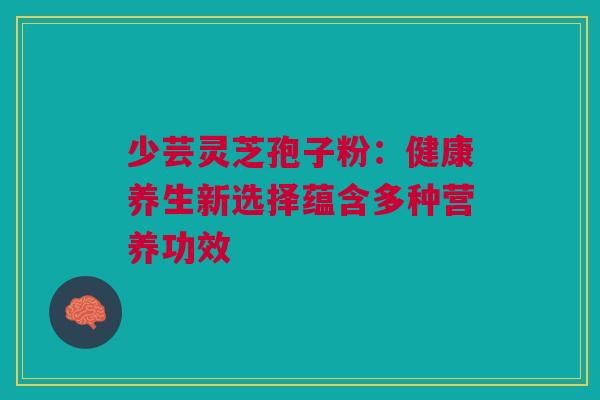 少芸灵芝孢子粉：健康养生新选择蕴含多种营养功效