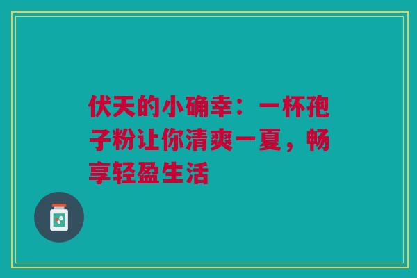 伏天的小确幸：一杯孢子粉让你清爽一夏，畅享轻盈生活