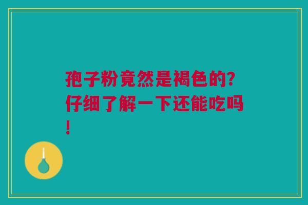 孢子粉竟然是褐色的？仔细了解一下还能吃吗!