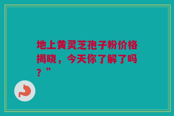 地上黄灵芝孢子粉价格揭晓，今天你了解了吗？”