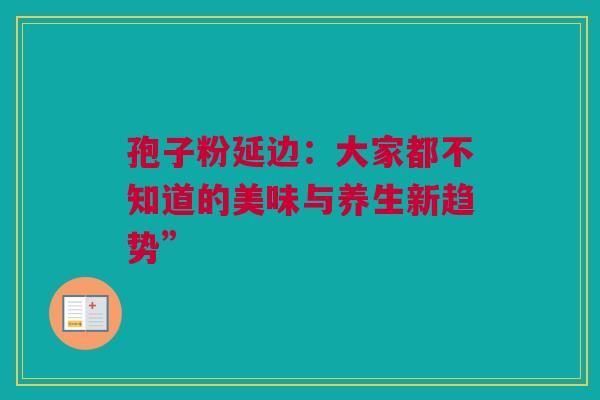 孢子粉延边：大家都不知道的美味与养生新趋势”