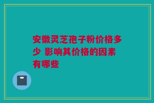 安徽灵芝孢子粉价格多少 影响其价格的因素有哪些