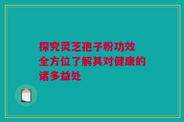 探究灵芝孢子粉功效 全方位了解其对健康的诸多益处