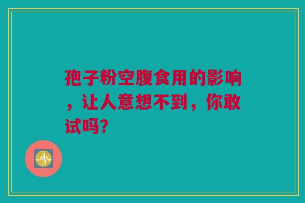 孢子粉空腹食用的影响，让人意想不到，你敢试吗？