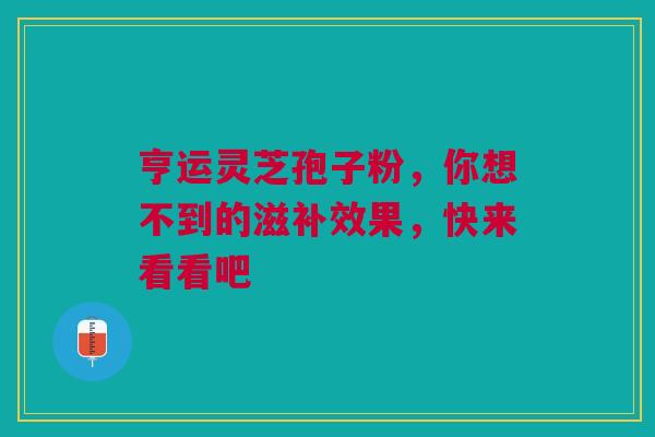 亨运灵芝孢子粉，你想不到的滋补效果，快来看看吧