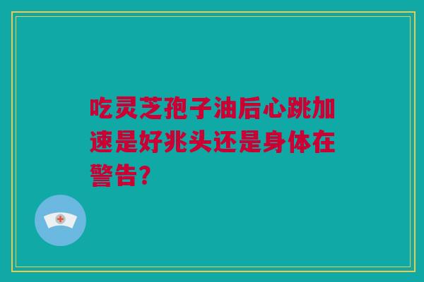 吃灵芝孢子油后心跳加速是好兆头还是身体在警告？