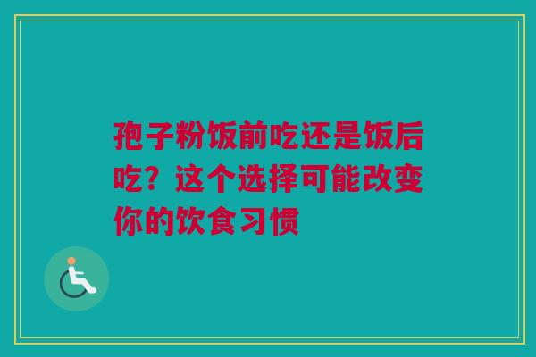 孢子粉饭前吃还是饭后吃？这个选择可能改变你的饮食习惯