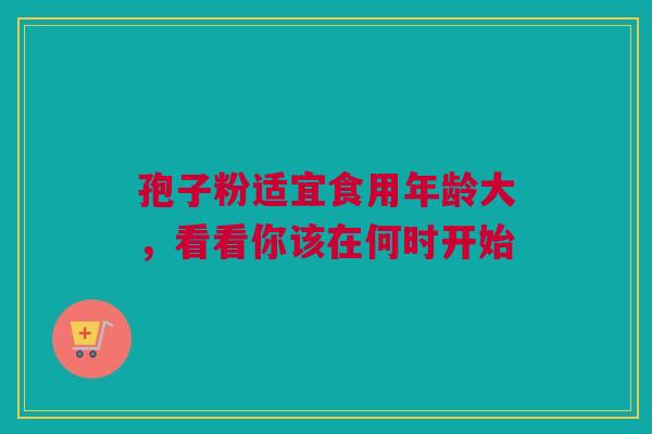 孢子粉适宜食用年龄大，看看你该在何时开始