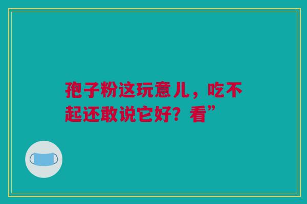 孢子粉这玩意儿，吃不起还敢说它好？看”