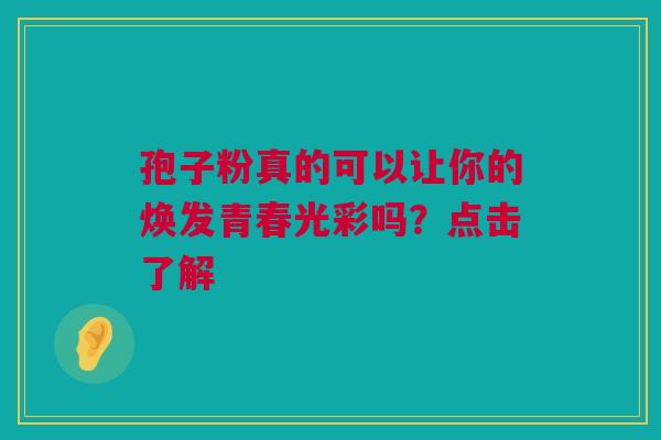 孢子粉真的可以让你的焕发青春光彩吗？点击了解
