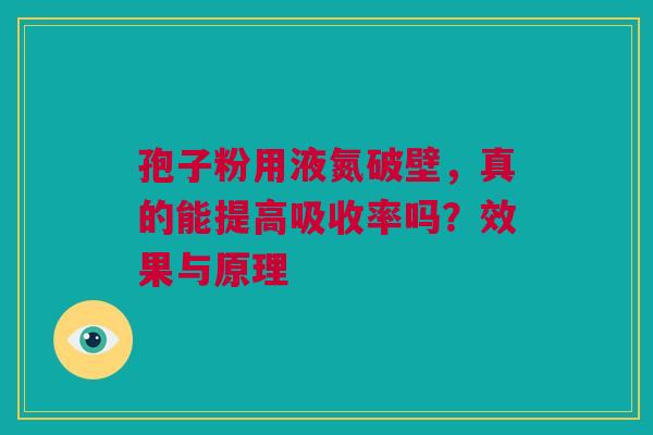 孢子粉用液氮破壁，真的能提高吸收率吗？效果与原理