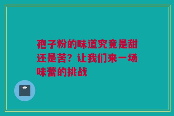 孢子粉的味道究竟是甜还是苦？让我们来一场味蕾的挑战