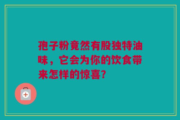 孢子粉竟然有股独特油味，它会为你的饮食带来怎样的惊喜？