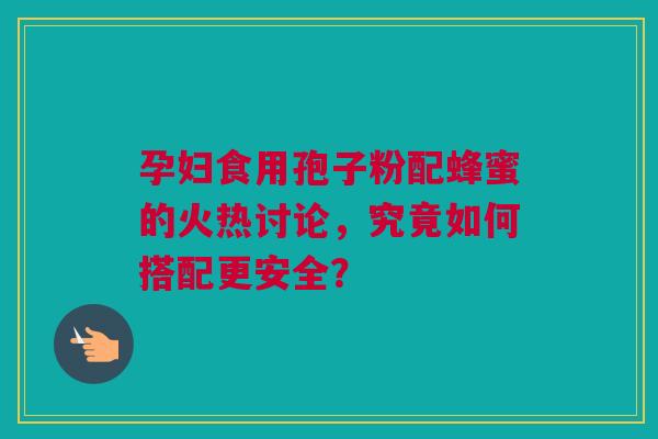 孕妇食用孢子粉配蜂蜜的火热讨论，究竟如何搭配更安全？