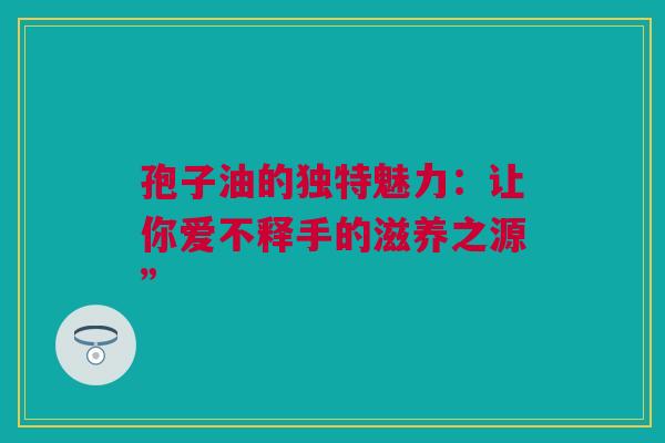 孢子油的独特魅力：让你爱不释手的滋养之源”