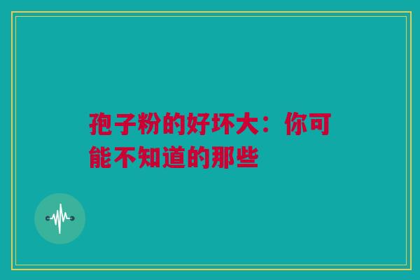 孢子粉的好坏大：你可能不知道的那些