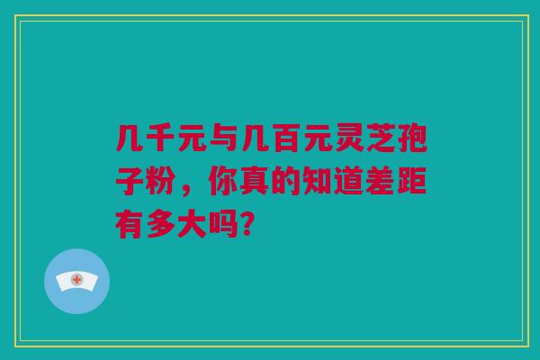 几千元与几百元灵芝孢子粉，你真的知道差距有多大吗？