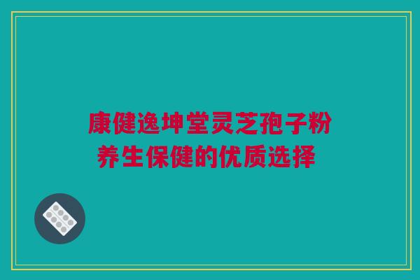 康健逸坤堂灵芝孢子粉 养生保健的优质选择
