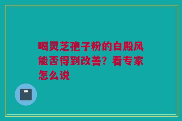 喝灵芝孢子粉的白殿风能否得到改善？看专家怎么说