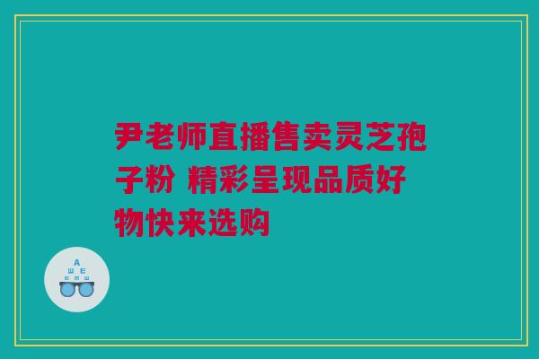 尹老师直播售卖灵芝孢子粉 精彩呈现品质好物快来选购