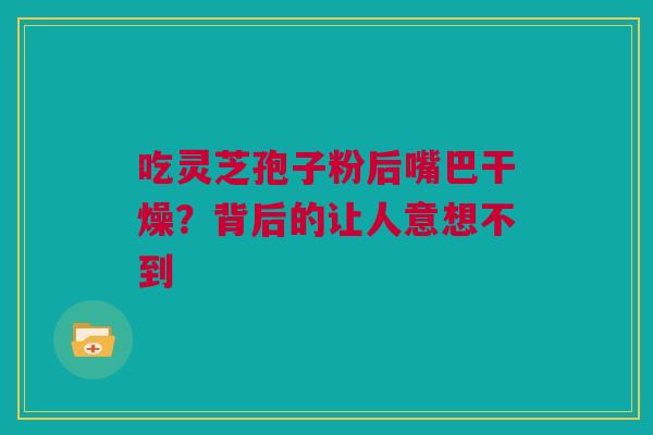 吃灵芝孢子粉后嘴巴干燥？背后的让人意想不到