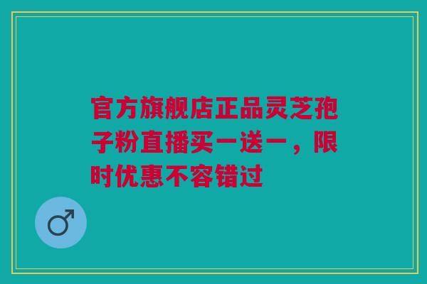 官方旗舰店正品灵芝孢子粉直播买一送一，限时优惠不容错过