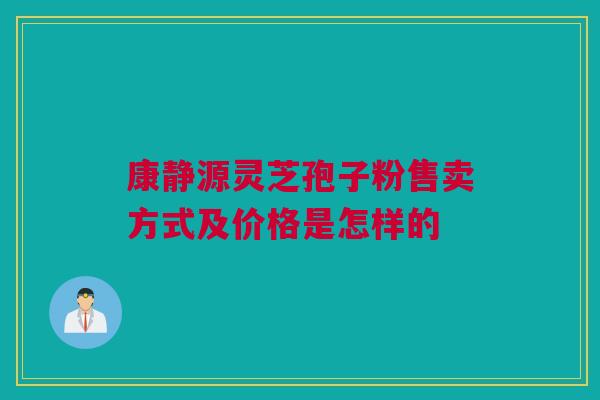 康静源灵芝孢子粉售卖方式及价格是怎样的