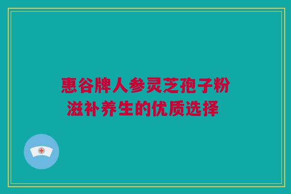 惠谷牌人参灵芝孢子粉 滋补养生的优质选择