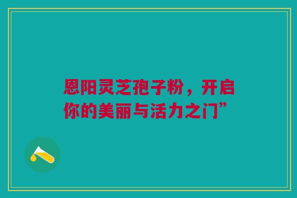 恩阳灵芝孢子粉，开启你的美丽与活力之门”