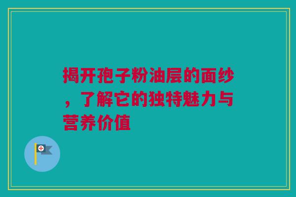 揭开孢子粉油层的面纱，了解它的独特魅力与营养价值