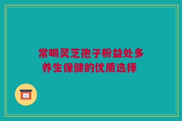 常喝灵芝孢子粉益处多 养生保健的优质选择
