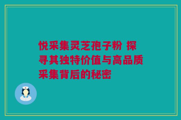 悦采集灵芝孢子粉 探寻其独特价值与高品质采集背后的秘密