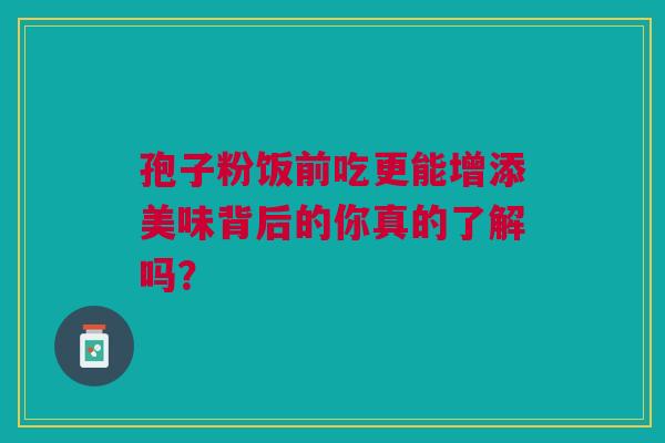 孢子粉饭前吃更能增添美味背后的你真的了解吗？